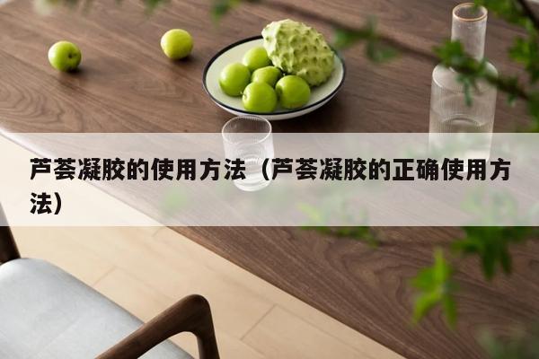 芦荟凝胶的使用方法（芦荟凝胶的正确使用方法）