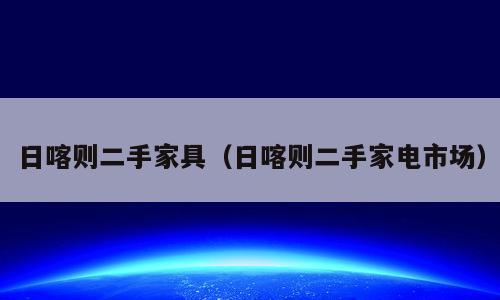 日喀则二手家具（日喀则二手家电市场）