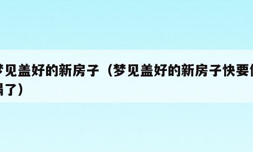 梦见盖好的新房子（梦见盖好的新房子快要倒塌了）