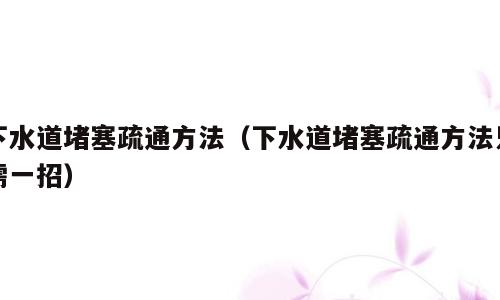 下水道堵塞疏通方法（下水道堵塞疏通方法只需一招）