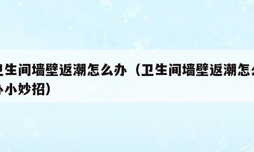 卫生间墙壁返潮怎么办（卫生间墙壁返潮怎么办小妙招）