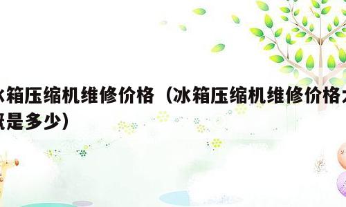 冰箱压缩机维修价格（冰箱压缩机维修价格大概是多少）
