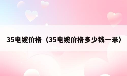 35电缆价格（35电缆价格多少钱一米）
