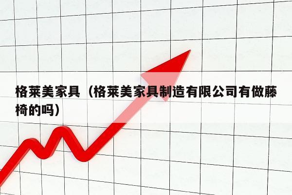 格莱美家具（格莱美家具制造有限公司有做藤椅的吗）