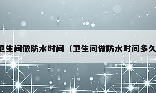 卫生间做防水时间（卫生间做防水时间多久）