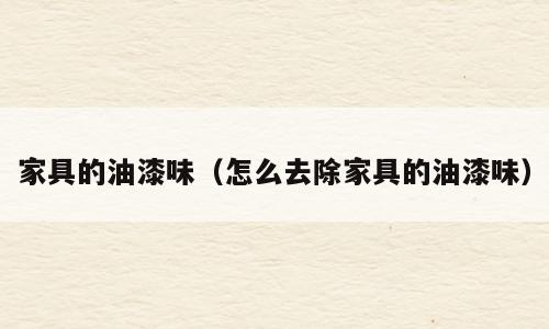 家具的油漆味（怎么去除家具的油漆味）