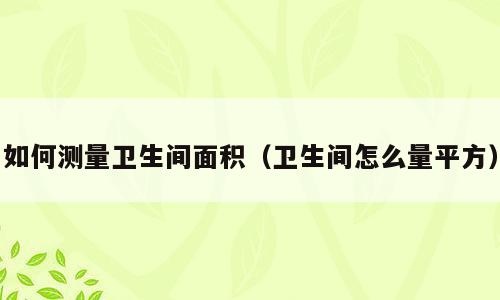 如何测量卫生间面积（卫生间怎么量平方）