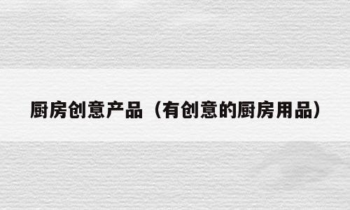 厨房创意产品（有创意的厨房用品）