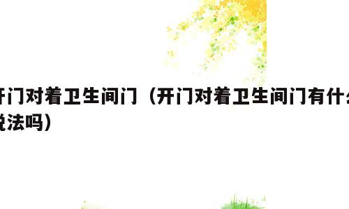 开门对着卫生间门（开门对着卫生间门有什么说法吗）