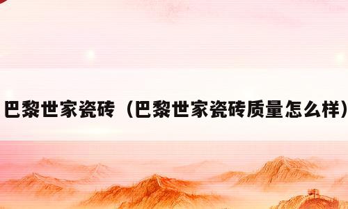 巴黎世家瓷砖（巴黎世家瓷砖质量怎么样）