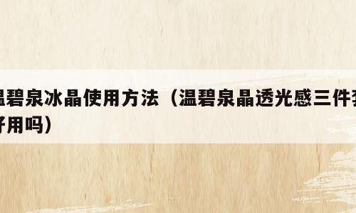 温碧泉冰晶使用方法（温碧泉晶透光感三件套好用吗）