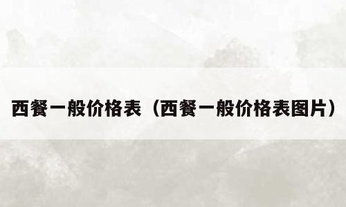 西餐一般价格表（西餐一般价格表图片）
