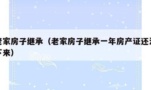老家房子继承（老家房子继承一年房产证还没下来）