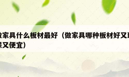 做家具什么板材最好（做家具哪种板材好又环保又便宜）