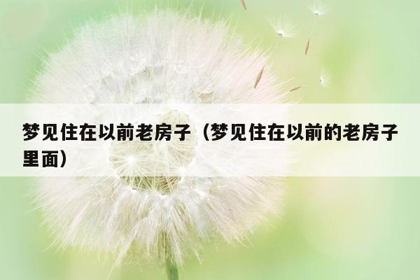 梦见住在以前老房子（梦见住在以前的老房子里面）