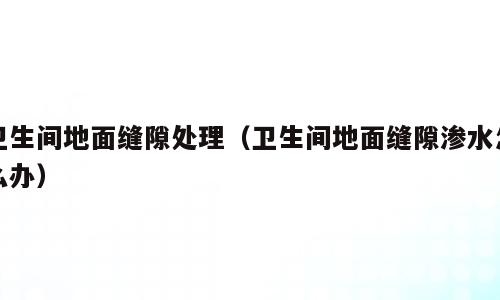 卫生间地面缝隙处理（卫生间地面缝隙渗水怎么办）