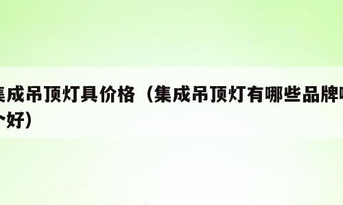 集成吊顶灯具价格（集成吊顶灯有哪些品牌哪个好）