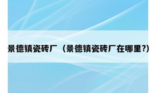 景德镇瓷砖厂（景德镇瓷砖厂在哪里?）