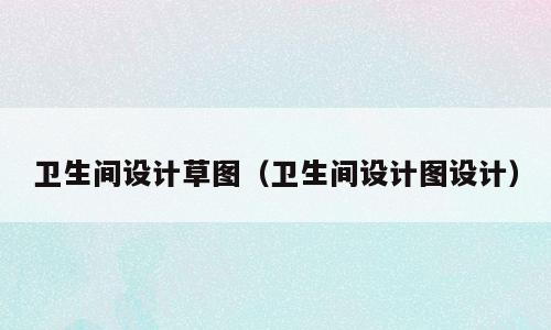 卫生间设计草图（卫生间设计图设计）