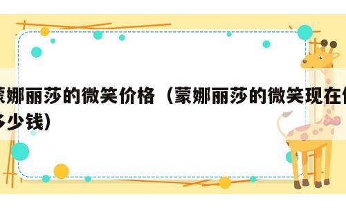 蒙娜丽莎的微笑价格（蒙娜丽莎的微笑现在值多少钱）