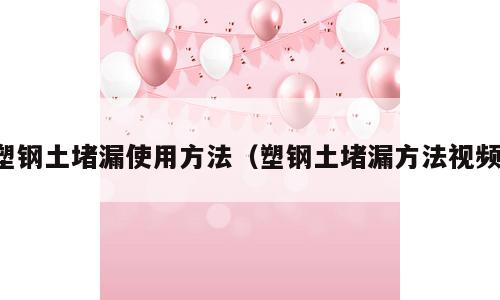塑钢土堵漏使用方法（塑钢土堵漏方法视频）