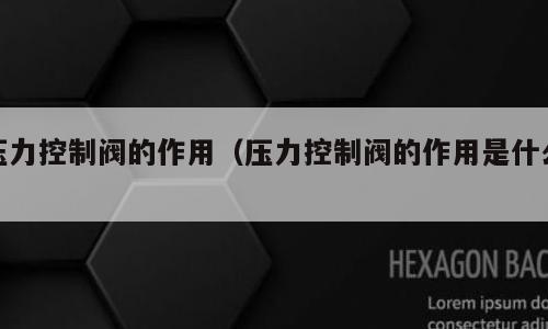压力控制阀的作用（压力控制阀的作用是什么）