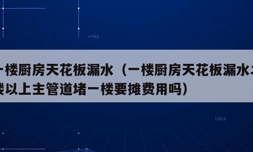 一楼厨房天花板漏水（一楼厨房天花板漏水二楼以上主管道堵一楼要摊费用吗）