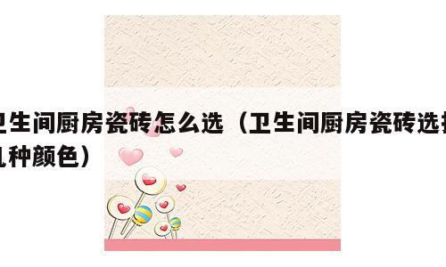 卫生间厨房瓷砖怎么选（卫生间厨房瓷砖选择几种颜色）