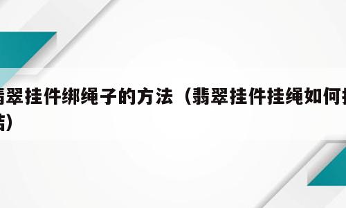 翡翠挂件绑绳子的方法（翡翠挂件挂绳如何打结）