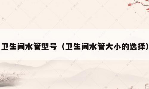 卫生间水管型号（卫生间水管大小的选择）