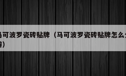 马可波罗瓷砖贴牌（马可波罗瓷砖贴牌怎么分辨）