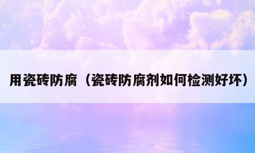 用瓷砖防腐（瓷砖防腐剂如何检测好坏）