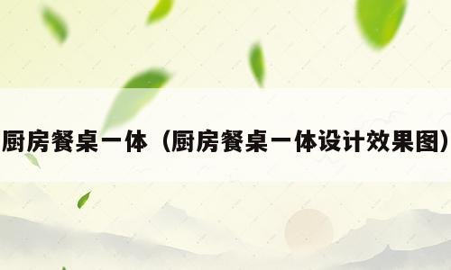 厨房餐桌一体（厨房餐桌一体设计效果图）