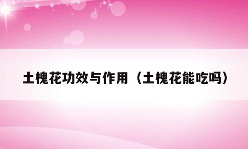 土槐花功效与作用（土槐花能吃吗）