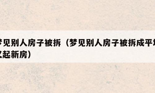 梦见别人房子被拆（梦见别人房子被拆成平地又起新房）
