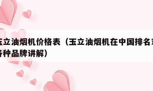 玉立油烟机价格表（玉立油烟机在中国排名对各种品牌讲解）