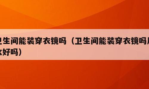 卫生间能装穿衣镜吗（卫生间能装穿衣镜吗风水好吗）