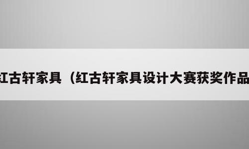 红古轩家具（红古轩家具设计大赛获奖作品）
