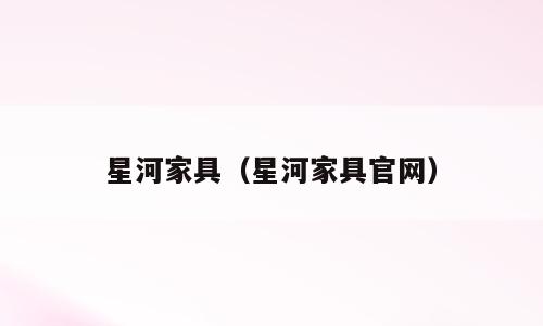 星河家具（星河家具官网）