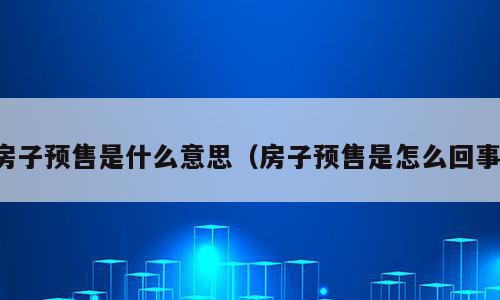 房子预售是什么意思（房子预售是怎么回事）