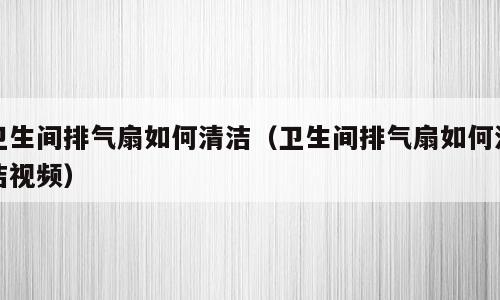 卫生间排气扇如何清洁（卫生间排气扇如何清洁视频）