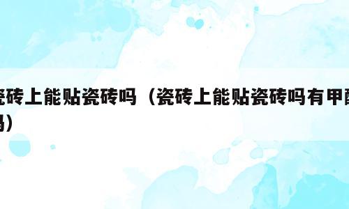 瓷砖上能贴瓷砖吗（瓷砖上能贴瓷砖吗有甲醛吗）