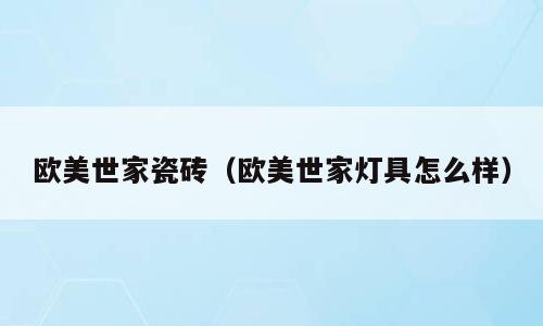 欧美世家瓷砖（欧美世家灯具怎么样）