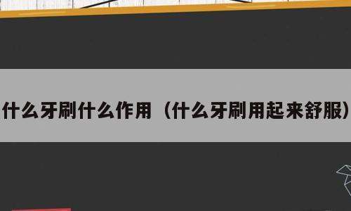 什么牙刷什么作用（什么牙刷用起来舒服）