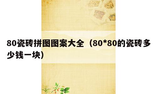 80瓷砖拼图图案大全（80*80的瓷砖多少钱一块）