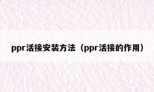 ppr活接安装方法（ppr活接的作用）