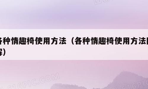 各种情趣椅使用方法（各种情趣椅使用方法图解）