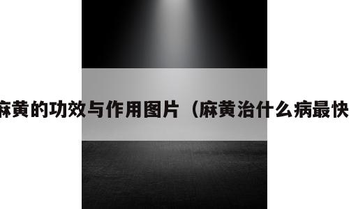 麻黄的功效与作用图片（麻黄治什么病最快）