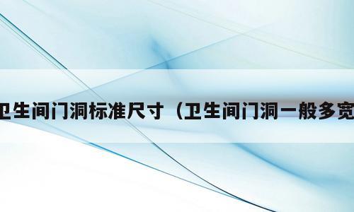 卫生间门洞标准尺寸（卫生间门洞一般多宽）