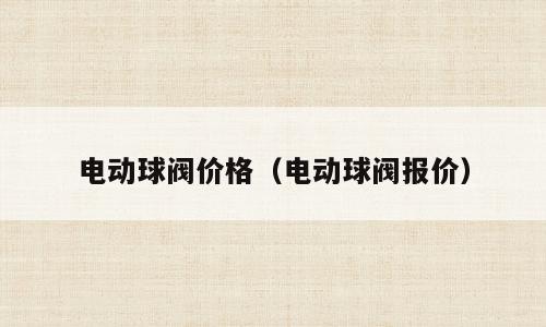 电动球阀价格（电动球阀报价）